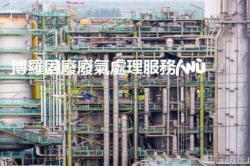 博羅固廢廢氣處理服務(wù)，靠譜又省心？快來了解！